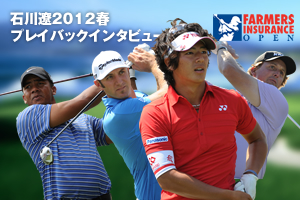 石川遼2012春プレイバックインタビュー in ファーマーズ インシュランス オープン