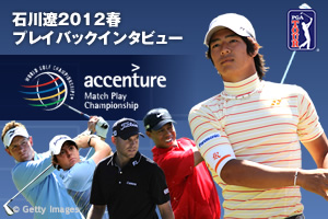 石川遼2012春プレイバックインタビュー in WGC-アクセンチュアマッチプレーチャンピオンシップ