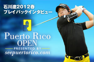 石川遼2012春プレイバックインタビュー in プエルトリコオープン