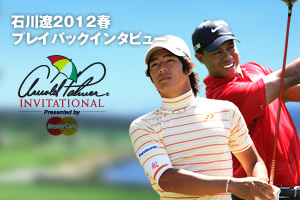 石川遼2012春プレイバックインタビュー in アーノルド・パーマーインビテーショナル presented by マスターカード