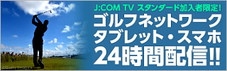 J:COM TV スタンダード加入者限定！ ゴルフネットワーク タブレット・スマホ 24時間配信！！