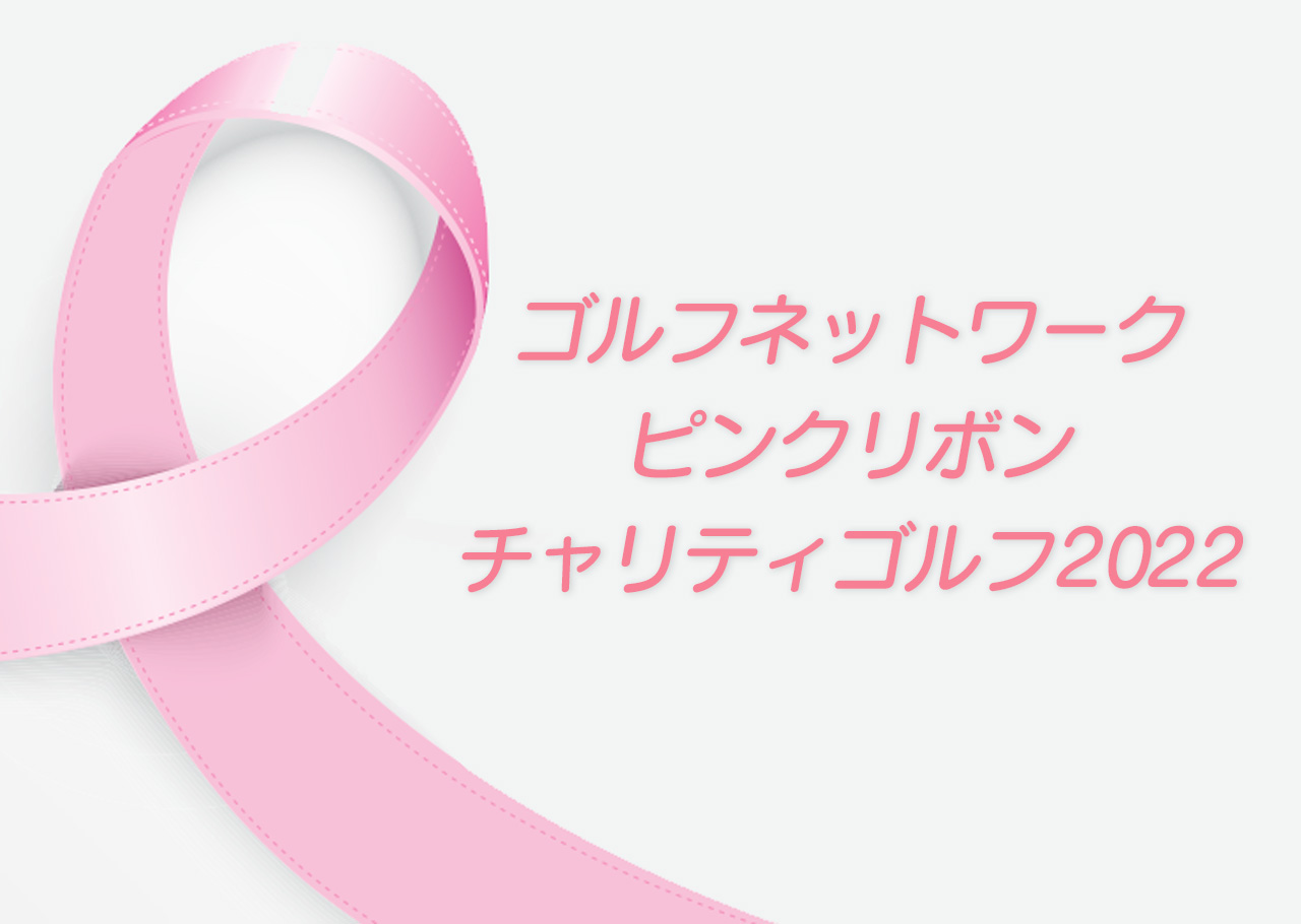 ゴルフネットワーク ピンクリボンチャリティ2022 乳がんの早期発見・早期診断・早期治療の大切さを伝えるピンクリボン運動の一環として、3年ぶりに「レディスダブルスチャリティゴルフ」やチャリティイベントを開催します。