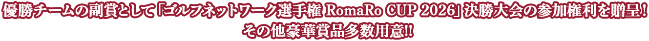 優勝チームの副賞として「ゴルフネットワーク選手権 RomaRo CUP 2026」決勝大会の参加権利を贈呈！その他豪華賞品多数用意!!