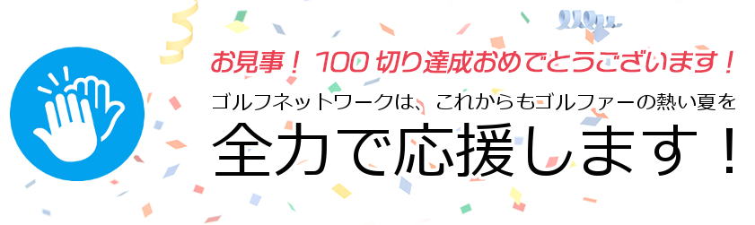 お見事！ 100切り達成おめでとうございます！ ゴルフネットワークは、これからもゴルファーの熱い夏を全力で応援します！