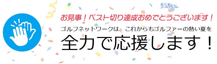 お見事！ ベスト切り達成おめでとうございます！ ゴルフネットワークは、これからもゴルファーの熱い夏を全力で応援します！