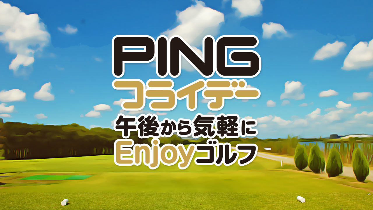 PINGフライデー 午後から気軽にEnjoyゴルフ