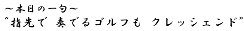 本日の一句　&ldquo;指先が　奏でるゴルフも　クレッシェンド