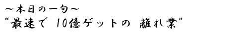 本日の一句　&ldquo;最速で　１０億ゲットの　離れ業