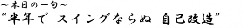 ?本日の一句? 半年で スイングならぬ 自己改造